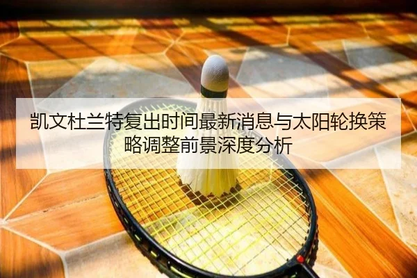 凯文杜兰特复出时间最新消息与太阳轮换策略调整前景深度分析