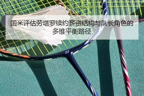 国米评估劳塔罗续约薪资结构与队长角色的多维平衡路径