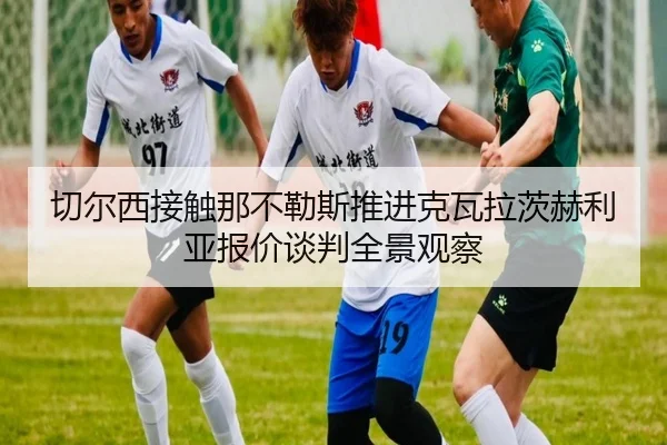 切尔西接触那不勒斯推进克瓦拉茨赫利亚报价谈判全景观察