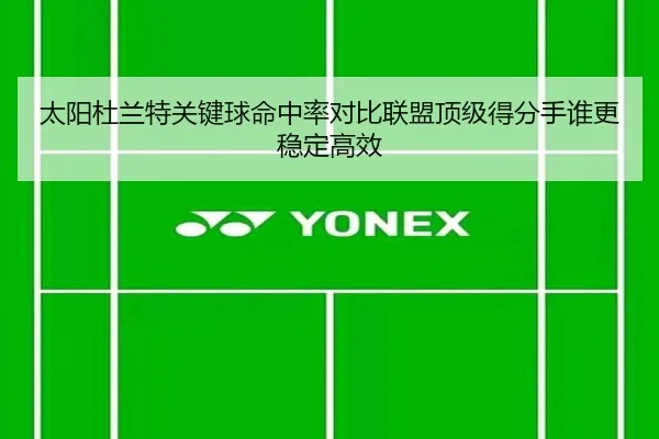太阳杜兰特关键球命中率对比联盟顶级得分手谁更稳定高效