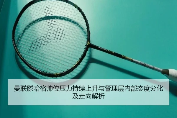 曼联滕哈格帅位压力持续上升与管理层内部态度分化及走向解析