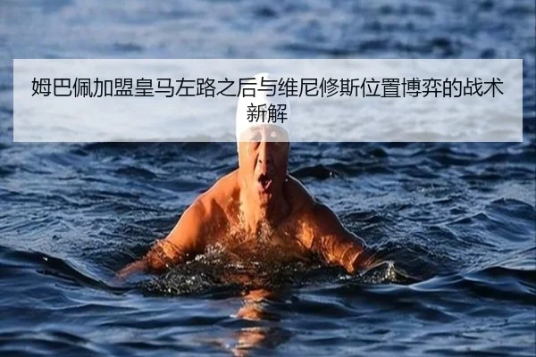 姆巴佩加盟皇马左路之后与维尼修斯位置博弈的战术新解