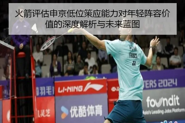 火箭评估申京低位策应能力对年轻阵容价值的深度解析与未来蓝图
