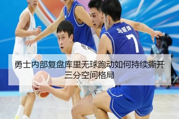 勇士内部复盘库里无球跑动如何持续撕开三分空间格局