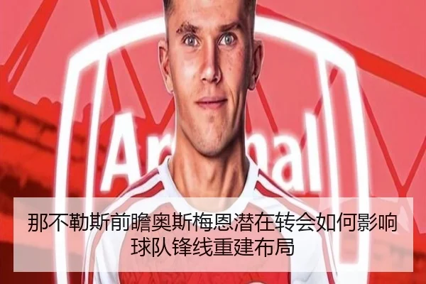 那不勒斯前瞻奥斯梅恩潜在转会如何影响球队锋线重建布局