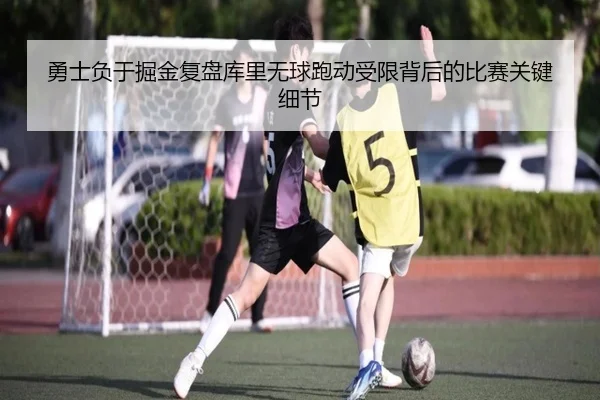 勇士负于掘金复盘库里无球跑动受限背后的比赛关键细节