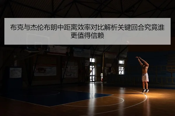 布克与杰伦布朗中距离效率对比解析关键回合究竟谁更值得信赖