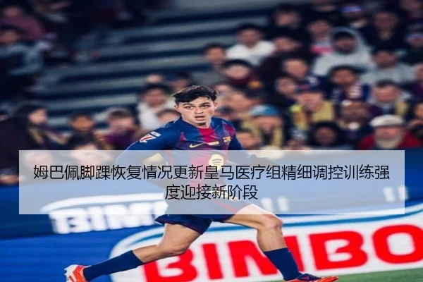 姆巴佩脚踝恢复情况更新皇马医疗组精细调控训练强度迎接新阶段